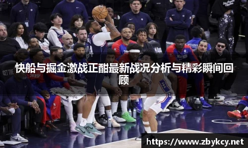 快船与掘金激战正酣最新战况分析与精彩瞬间回顾