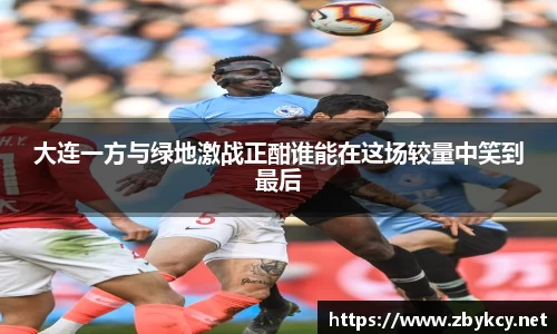 大连一方与绿地激战正酣谁能在这场较量中笑到最后